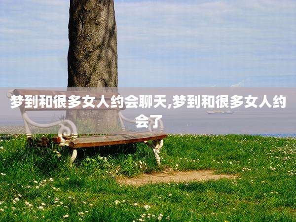 梦到和很多女人约会聊天,梦到和很多女人约会了