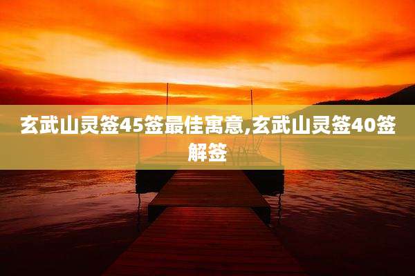 玄武山灵签45签最佳寓意,玄武山灵签40签解签