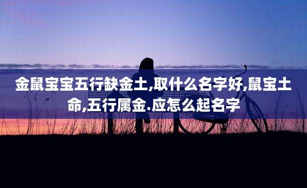 金鼠宝宝五行缺金土,取什么名字好,鼠宝土命,五行属金.应怎么起名字