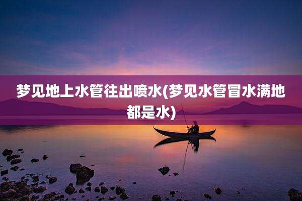 梦见地上水管往出喷水(梦见水管冒水满地都是水)