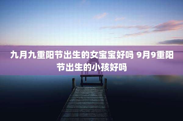 九月九重阳节出生的女宝宝好吗 9月9重阳节出生的小孩好吗