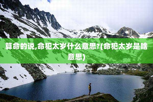 算命的说,命犯太岁什么意思?(命犯太岁是啥意思)
