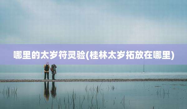 哪里的太岁符灵验(桂林太岁拓放在哪里)