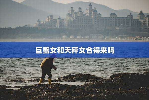 巨蟹女和天秤女合得来吗