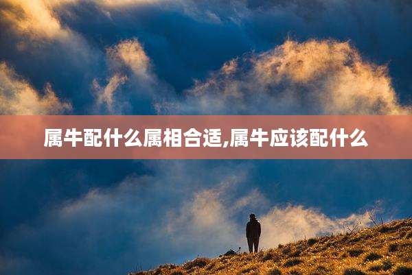 属牛配什么属相合适,属牛应该配什么