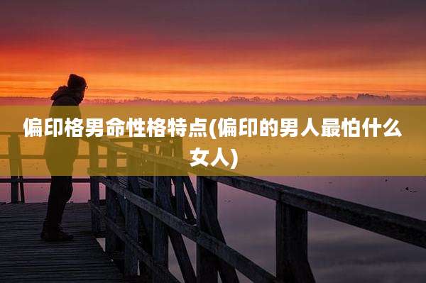 偏印格男命性格特点(偏印的男人最怕什么女人)