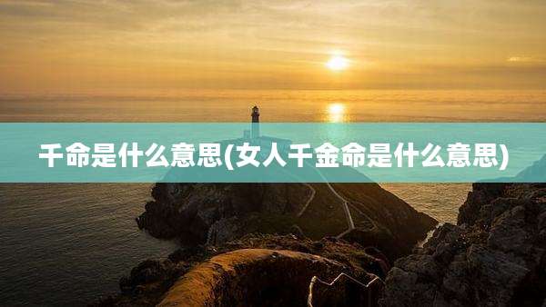 千命是什么意思(女人千金命是什么意思)