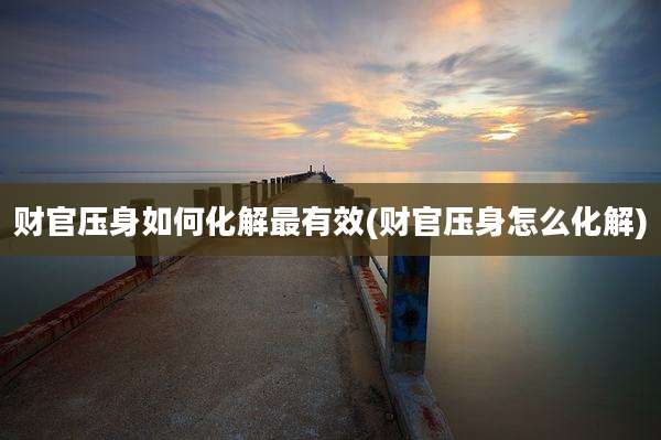 财官压身如何化解最有效(财官压身怎么化解)