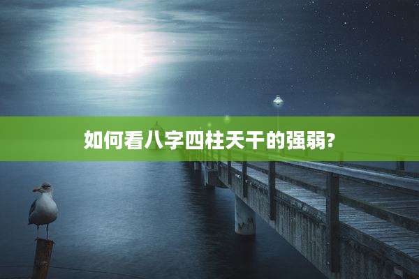 如何看八字四柱天干的强弱?