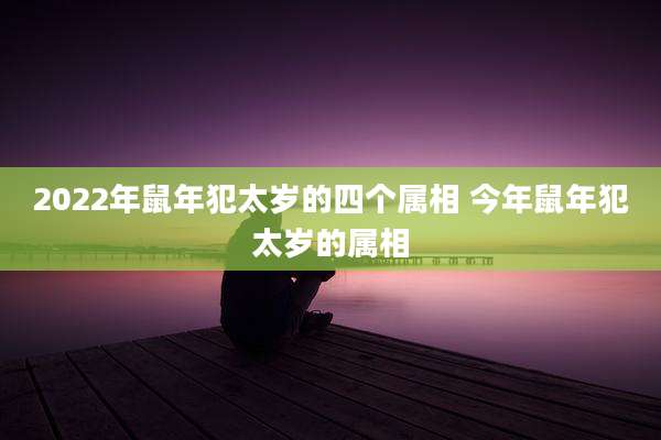 2022年鼠年犯太岁的四个属相 今年鼠年犯太岁的属相