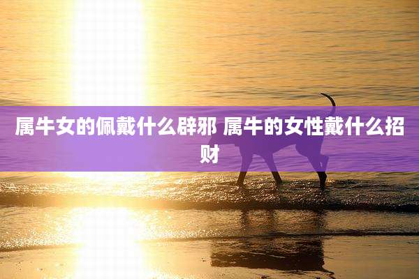 属牛女的佩戴什么辟邪 属牛的女性戴什么招财