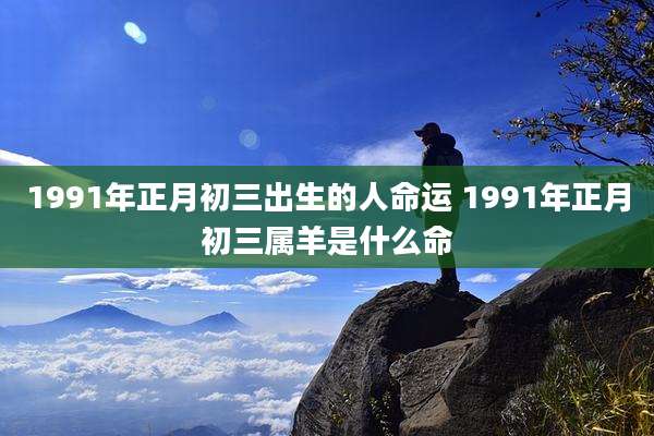 1991年正月初三出生的人命运 1991年正月初三属羊是什么命