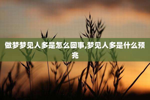 做梦梦见人多是怎么回事,梦见人多是什么预兆