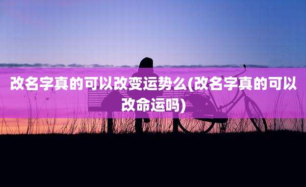 改名字真的可以改变运势么(改名字真的可以改命运吗)