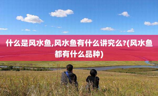 什么是风水鱼,风水鱼有什么讲究么?(风水鱼都有什么品种)