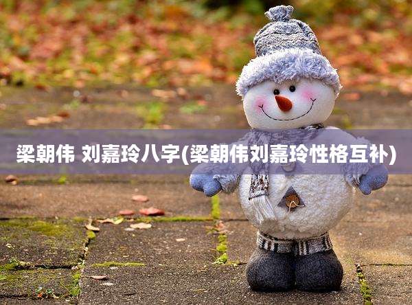 梁朝伟 刘嘉玲八字(梁朝伟刘嘉玲性格互补)