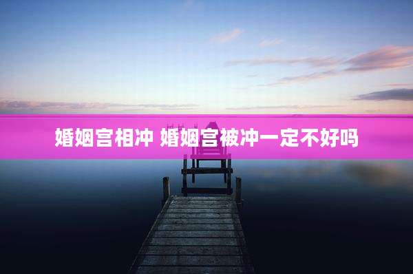 婚姻宫相冲 婚姻宫被冲一定不好吗