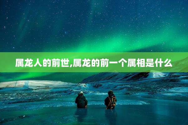 属龙人的前世,属龙的前一个属相是什么