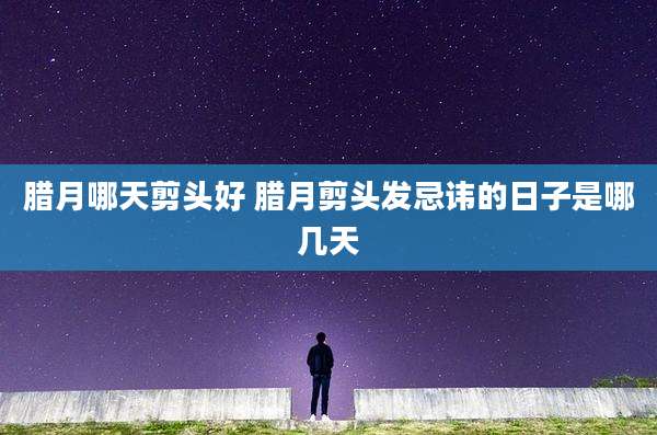 腊月哪天剪头好 腊月剪头发忌讳的日子是哪几天