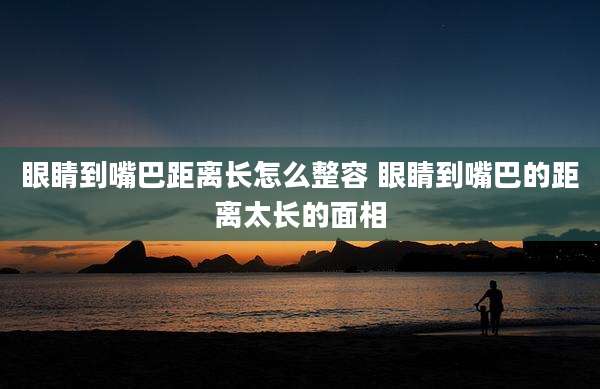 眼睛到嘴巴距离长怎么整容 眼睛到嘴巴的距离太长的面相