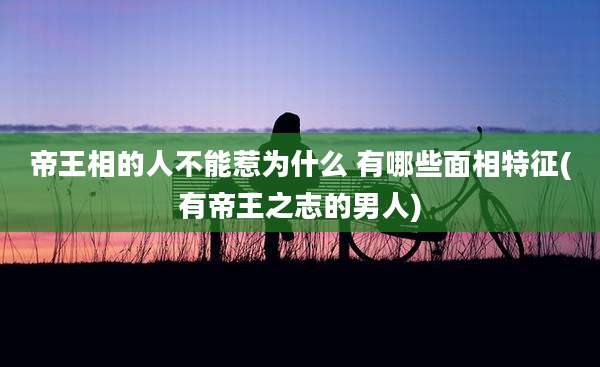 帝王相的人不能惹为什么 有哪些面相特征(有帝王之志的男人)