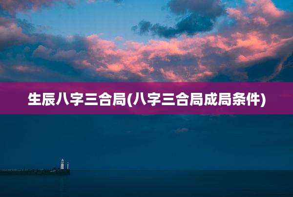 生辰八字三合局(八字三合局成局条件)