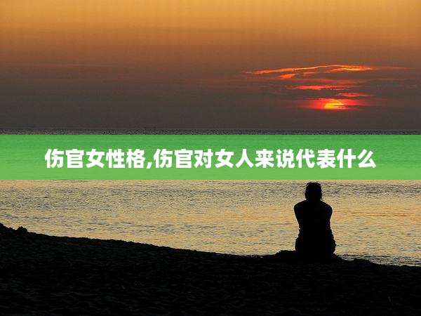 伤官女性格,伤官对女人来说代表什么