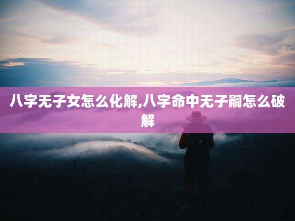 八字无子女怎么化解,八字命中无子嗣怎么破解