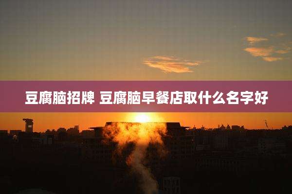 豆腐脑招牌 豆腐脑早餐店取什么名字好