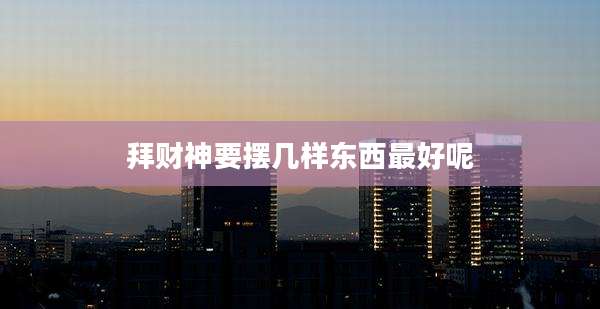 拜财神要摆几样东西最好呢