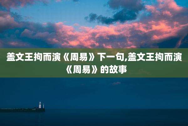 盖文王拘而演《周易》下一句,盖文王拘而演《周易》的故事