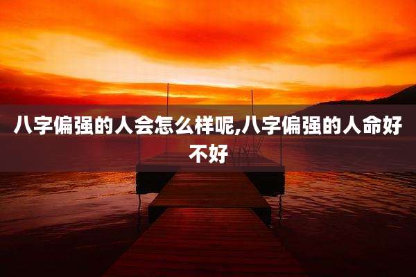 八字偏强的人会怎么样呢,八字偏强的人命好不好