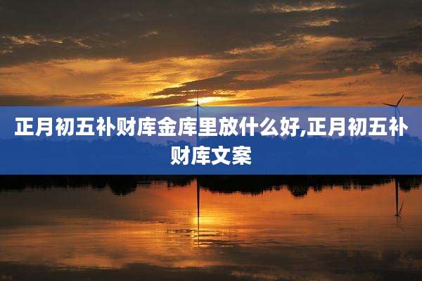 正月初五补财库金库里放什么好,正月初五补财库文案