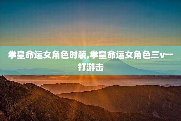 拳皇命运女角色时装,拳皇命运女角色三v一打游击
