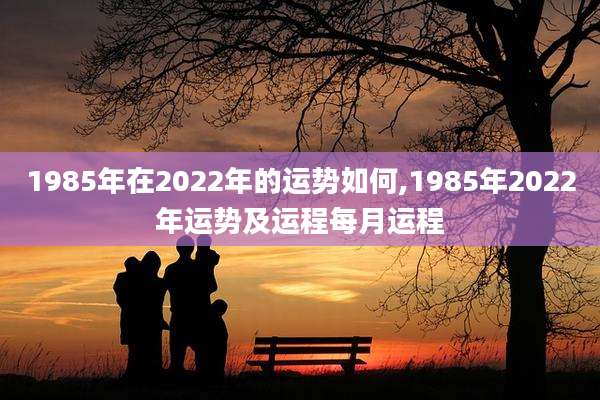 1985年在2022年的运势如何,1985年2022年运势及运程每月运程