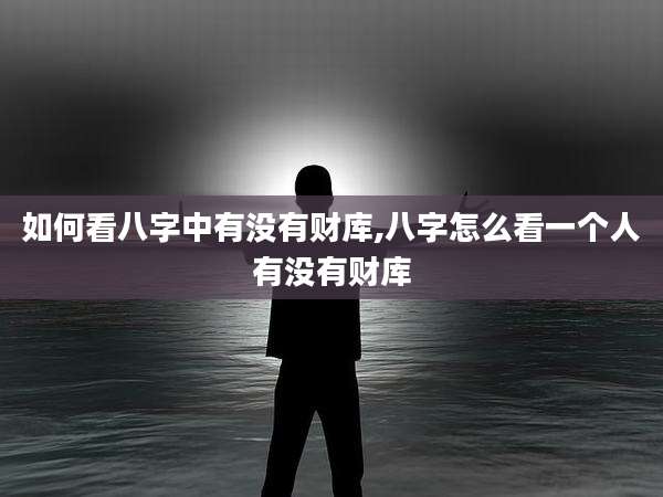 如何看八字中有没有财库,八字怎么看一个人有没有财库
