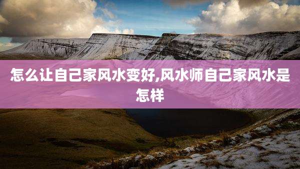 怎么让自己家风水变好,风水师自己家风水是怎样