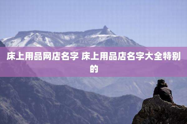 床上用品网店名字 床上用品店名字大全特别的