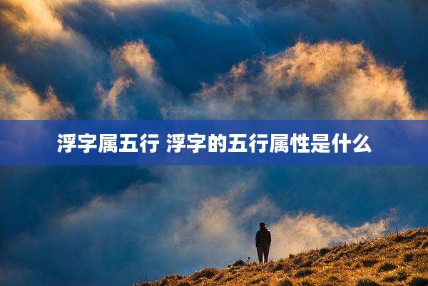 浮字属五行 浮字的五行属性是什么