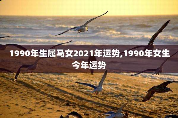 1990年生属马女2021年运势,1990年女生今年运势