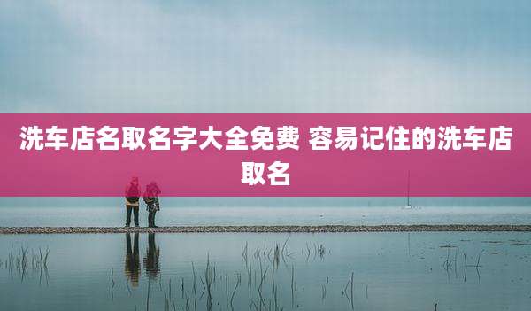 洗车店名取名字大全免费 容易记住的洗车店取名