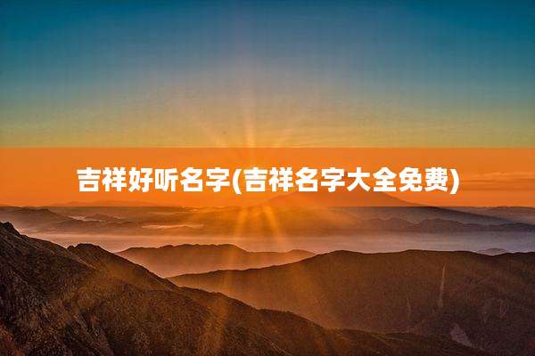 吉祥好听名字(吉祥名字大全免费)