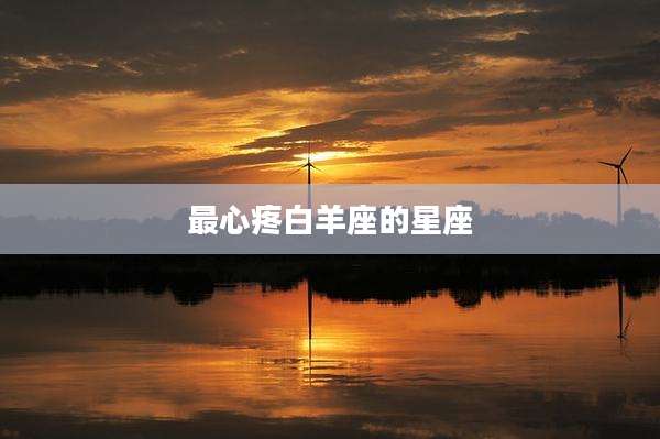 最心疼白羊座的星座