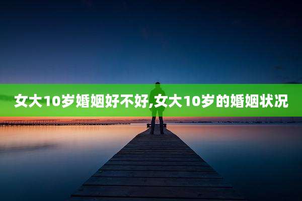 女大10岁婚姻好不好,女大10岁的婚姻状况