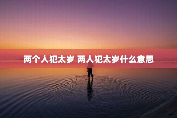 两个人犯太岁 两人犯太岁什么意思