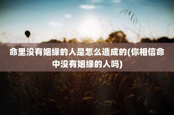 命里没有姻缘的人是怎么造成的(你相信命中没有姻缘的人吗)