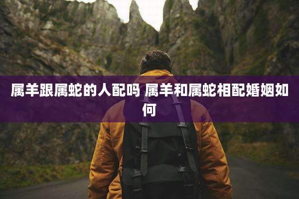 属羊跟属蛇的人配吗 属羊和属蛇相配婚姻如何