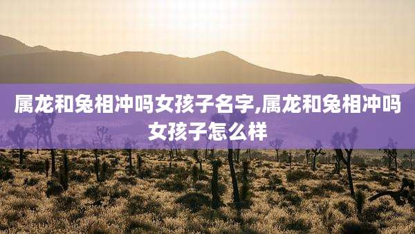 属龙和兔相冲吗女孩子名字,属龙和兔相冲吗女孩子怎么样