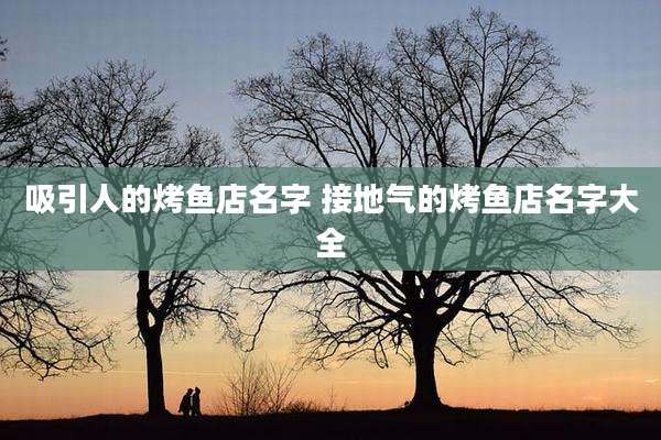 吸引人的烤鱼店名字 接地气的烤鱼店名字大全