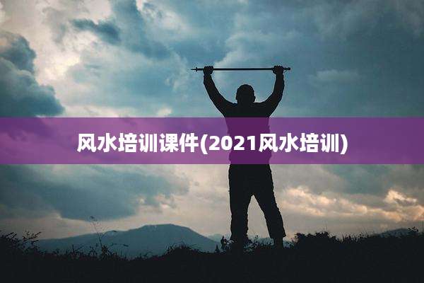 风水培训课件(2021风水培训)